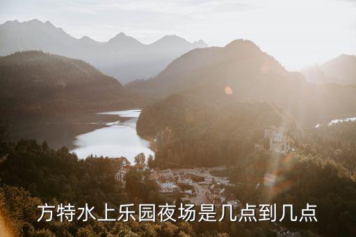 方特夜場，方特水上樂園夜場是幾點到幾點