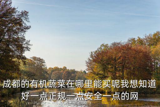 成都的有機蔬菜在哪里能買呢我想知道好一點正規一點安全一點的網