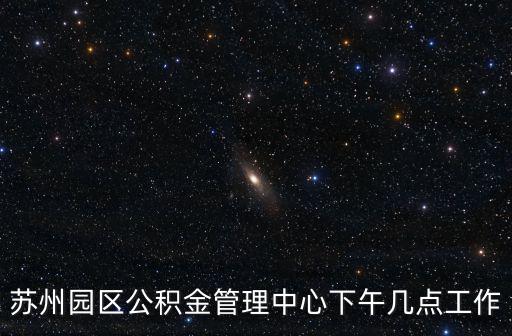 蘇州園區公積金管理中心下午幾點工作