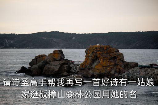 請詩圣高手幫我再寫一首好詩有一姑娘家逛板樟山森林公園用她的名
