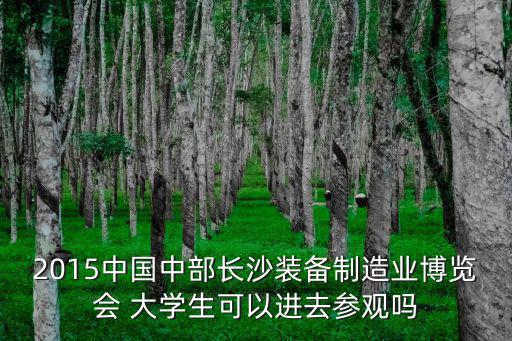 2015中國(guó)中部長(zhǎng)沙裝備制造業(yè)博覽會(huì) 大學(xué)生可以進(jìn)去參觀嗎