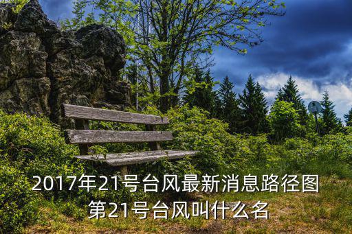 2017年21號臺風最新消息路徑圖 第21號臺風叫什么名