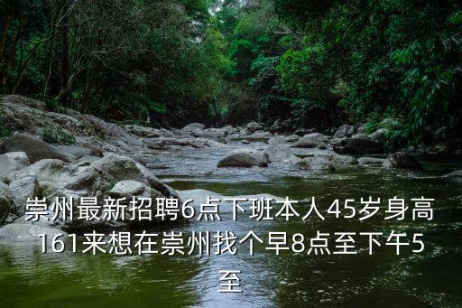 崇州最新招聘6點下班本人45歲身高161來想在崇州找個早8點至下午5至