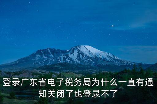 廣州電子稅務局，登錄廣東省電子稅務局為什么一直有通知關閉了也登錄不了