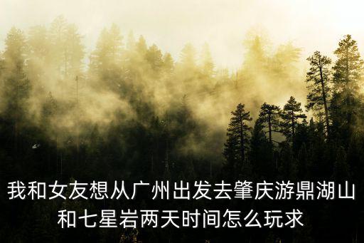 我和女友想從廣州出發去肇慶游鼎湖山和七星巖兩天時間怎么玩求