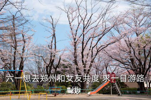 六一想去鄭州和女友共度 求一日游路線