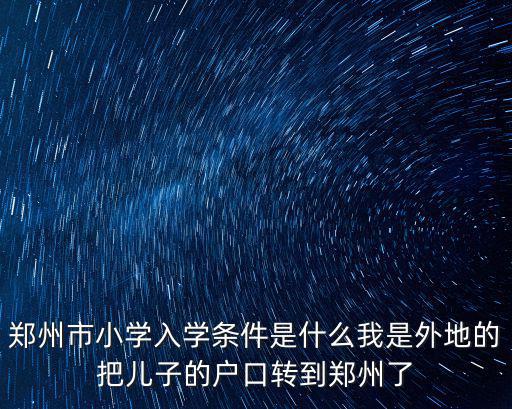 鄭州市小學入學條件是什么我是外地的把兒子的戶口轉到鄭州了