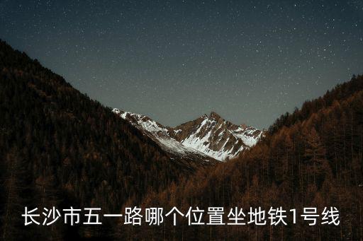 長沙1號線，長沙市五一路哪個位置坐地鐵1號線