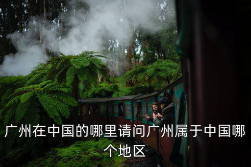 廣州在中國(guó)的哪里請(qǐng)問廣州屬于中國(guó)哪個(gè)地區(qū)