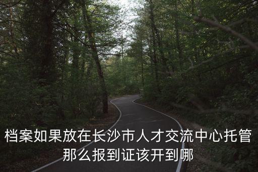 檔案如果放在長沙市人才交流中心托管那么報到證該開到哪