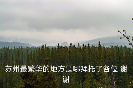 蘇州最繁華的地方是哪拜托了各位 謝謝