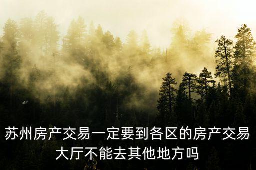 蘇州房產交易一定要到各區的房產交易大廳不能去其他地方嗎