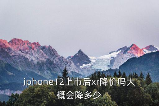 iphone12上市后xr降價嗎大概會降多少