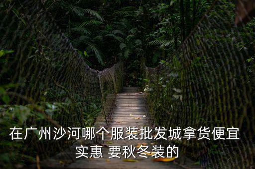 在廣州沙河哪個(gè)服裝批發(fā)城拿貨便宜 實(shí)惠 要秋冬裝的