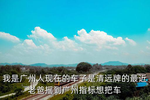 我是廣州人現(xiàn)在的車子是清遠(yuǎn)牌的最近老爸搖到廣州指標(biāo)想把車