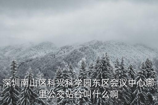深圳科興科學園，深圳南山區科興科學園東區會議中心哪里公交站臺叫什么啊
