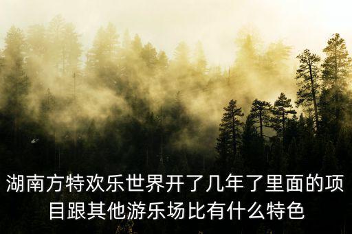 湖南方特歡樂世界開了幾年了里面的項目跟其他游樂場比有什么特色