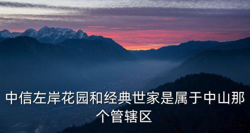 中信左岸花園和經典世家是屬于中山那個管轄區