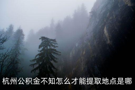 杭州公積金不知怎么才能提取地點(diǎn)是哪