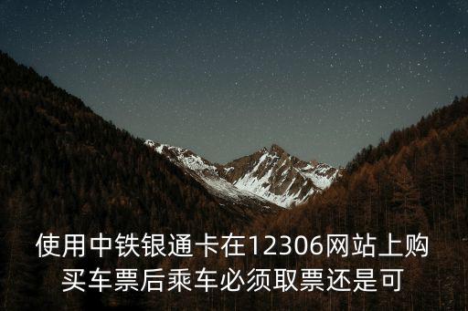 使用中鐵銀通卡在12306網站上購買車票后乘車必須取票還是可