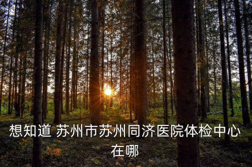 蘇州體檢中心，想知道 蘇州市蘇州同濟(jì)醫(yī)院體檢中心在哪