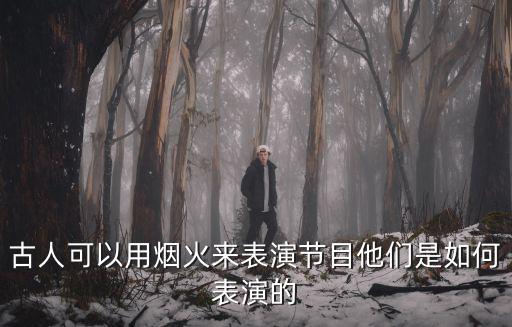 古人可以用煙火來表演節(jié)目他們是如何表演的
