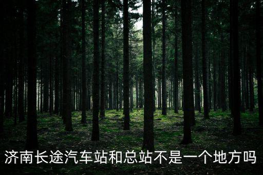 濟南長途汽車站和總站不是一個地方嗎