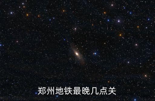 鄭州地鐵最晚幾點，鄭州地鐵幾點停晚上