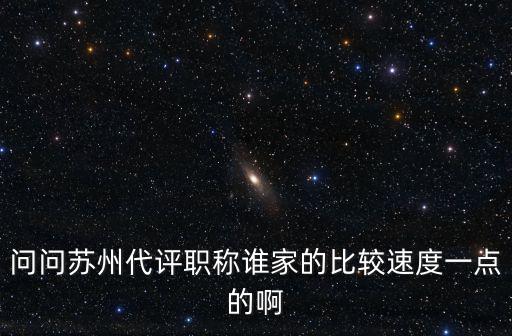 問問蘇州代評職稱誰家的比較速度一點的啊