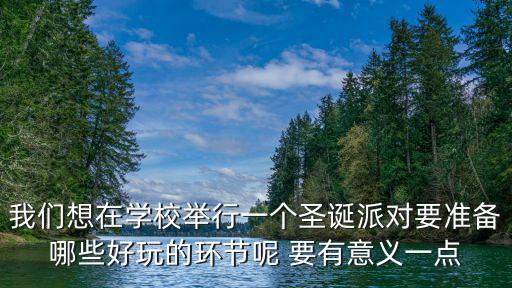 我們想在學校舉行一個圣誕派對要準備哪些好玩的環節呢 要有意義一點