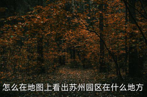 蘇州工業園區地圖，怎么在地圖上看出蘇州園區在什么地方