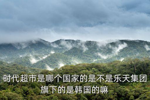 時代超市，時代超市是哪個國家的是不是樂天集團旗下的是韓國的嘛
