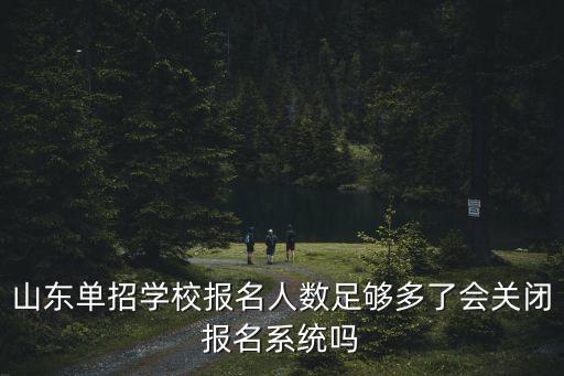 學(xué)校報名系統(tǒng)，山東單招學(xué)校報名人數(shù)足夠多了會關(guān)閉報名系統(tǒng)嗎