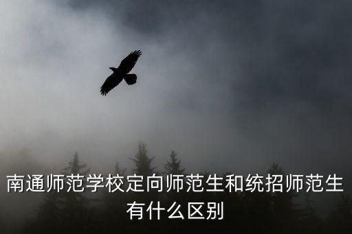 定向師范生，南通師范學校定向師范生和統招師范生有什么區別