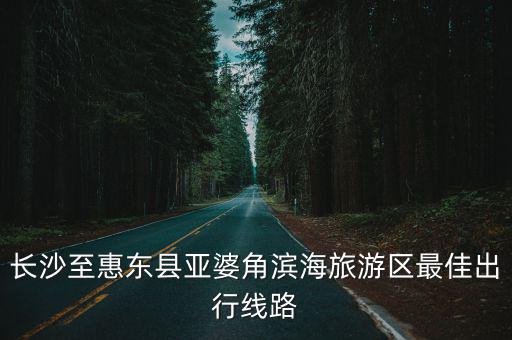 長沙至惠東縣亞婆角濱海旅游區最佳出行線路