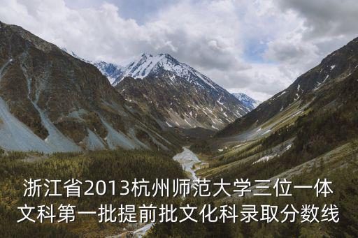 浙江省2013杭州師范大學三位一體文科第一批提前批文化科錄取分數線