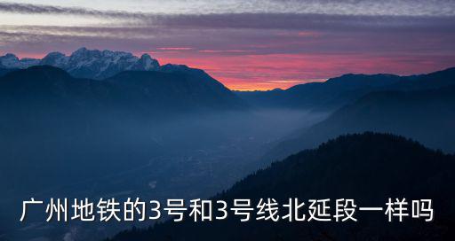 廣州地鐵的3號和3號線北延段一樣嗎