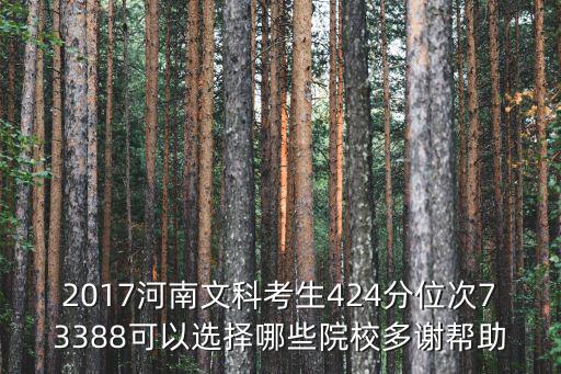 2017河南文科考生424分位次73388可以選擇哪些院校多謝幫助