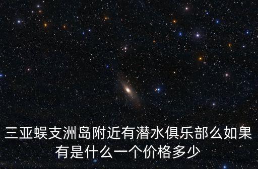 三亞蜈支洲島附近有潛水俱樂部么如果有是什么一個價格多少