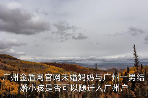 廣州金盾網(wǎng)官網(wǎng)未婚媽媽與廣州一男結婚小孩是否可以隨遷入廣州戶