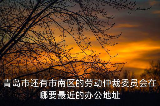 青島市還有市南區的勞動仲裁委員會在哪要最近的辦公地址