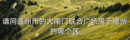 請(qǐng)問(wèn)溫州市的大南門聯(lián)合廣場(chǎng)屬于溫州的哪個(gè)區(qū)