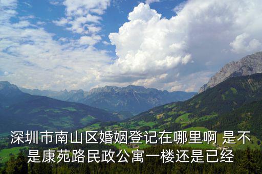 深圳市南山區婚姻登記在哪里啊 是不是康苑路民政公寓一樓還是已經
