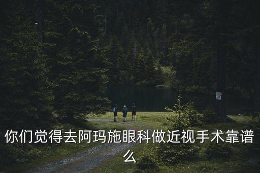 你們覺得去阿瑪施眼科做近視手術靠譜么