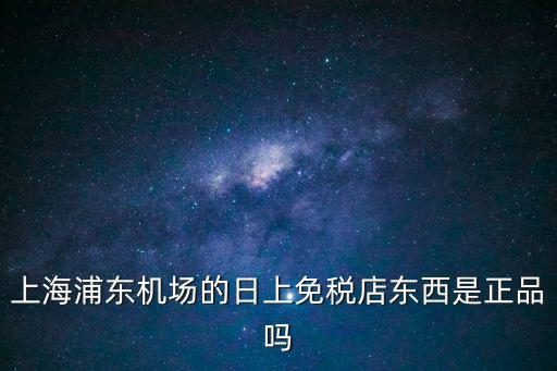 上海浦東機場的日上免稅店東西是正品嗎