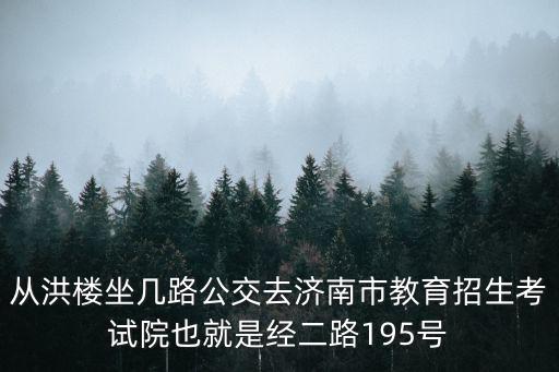 從洪樓坐幾路公交去濟南市教育招生考試院也就是經二路195號