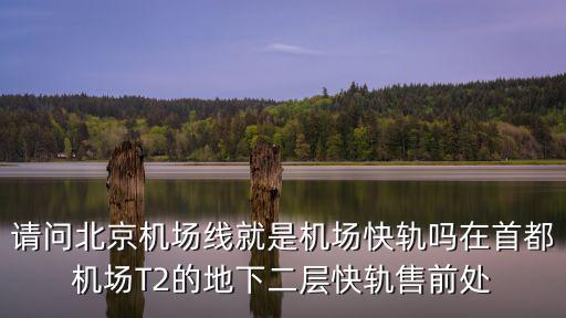 機場線，請問北京機場線就是機場快軌嗎在首都機場T2的地下二層快軌售前處