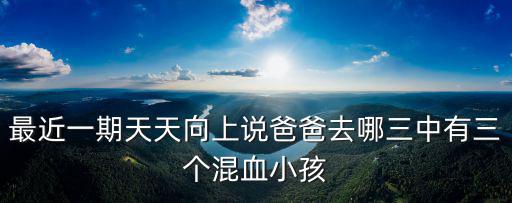 最近一期天天向上說爸爸去哪三中有三個混血小孩