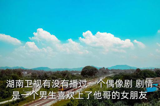 湖南衛視有沒有播過一個偶像劇 劇情是一個男生喜歡上了他哥的女朋友