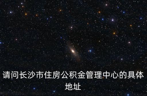 請(qǐng)問(wèn)長(zhǎng)沙市住房公積金管理中心的具體地址